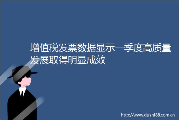增值税发票数据显示一季度高质量发展取得明显成效
