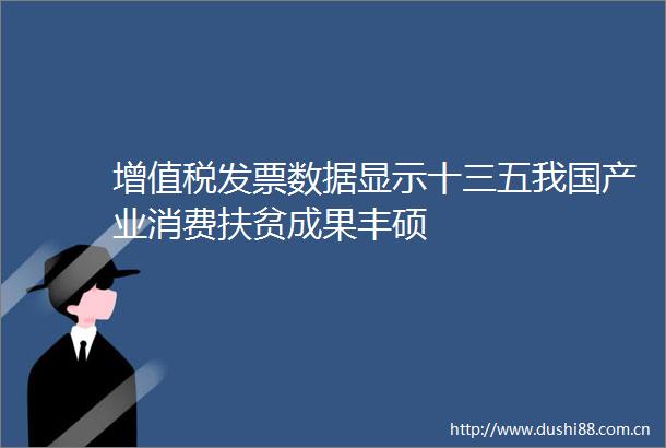 增值税发票数据显示十三五我国产业消费扶贫成果丰硕