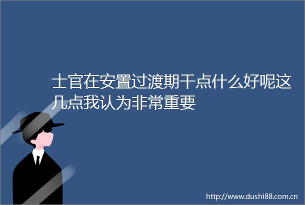 士官在安置过渡期干点什么好呢这几点我认为非常重要