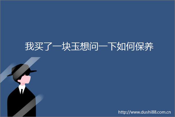 我买了一块玉想问一下如何保养