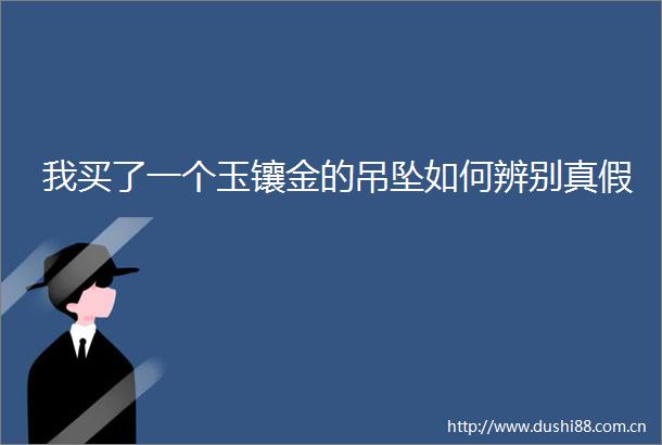 我买了一个玉镶金的吊坠如何辨别真假