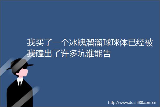 我买了一个冰魄溜溜球球体已经被我磕出了许多坑谁能告