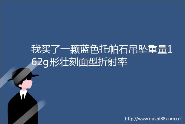 我买了一颗蓝色托帕石吊坠重量162g形壮刻面型折射率