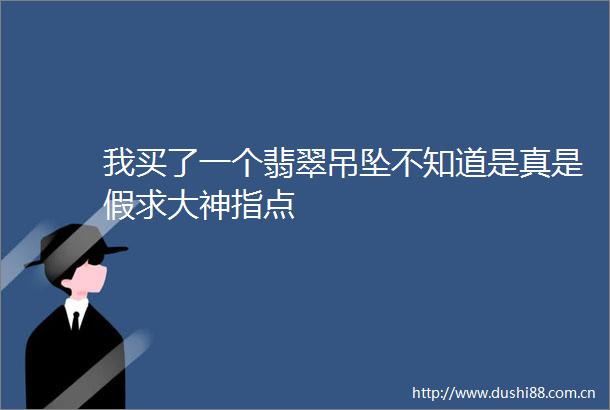 我买了一个翡翠吊坠不知道是真是假求大神指点