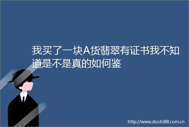 我买了一块A货翡翠有证书我不知道是不是真的如何鉴