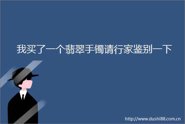 我买了一个翡翠手镯请行家鉴别一下