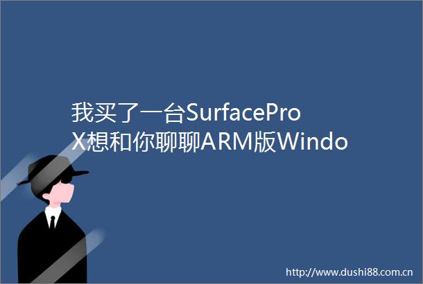 我买了一台SurfaceProX想和你聊聊ARM版Windows好不好用