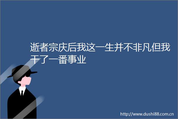 逝者宗庆后我这一生并不非凡但我干了一番事业