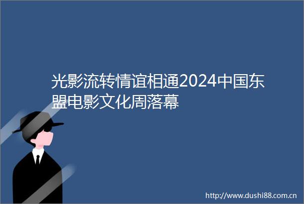 光影流转情谊相通2024东盟电影文化周落幕