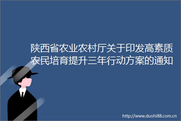 陕西省农业农村厅关于印发高素质农民培育提升三年行动方案的通知