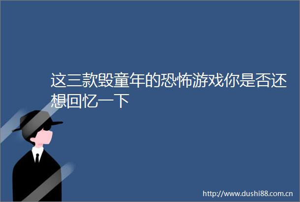 这三款毁童年的恐怖游戏你是否还想回忆一下