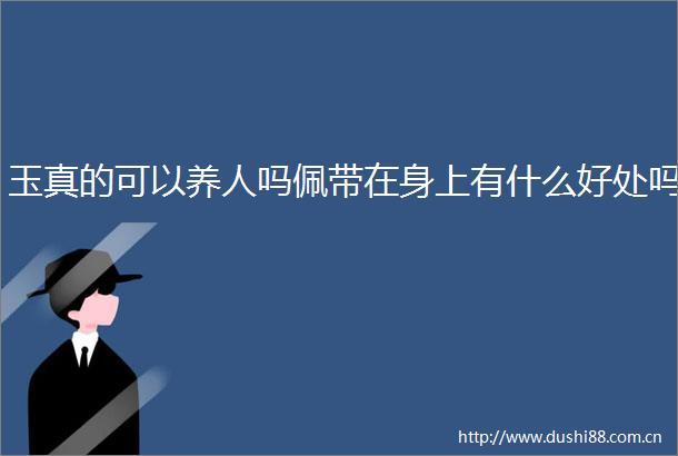 玉真的可以养人吗佩带在身上有什么好处吗