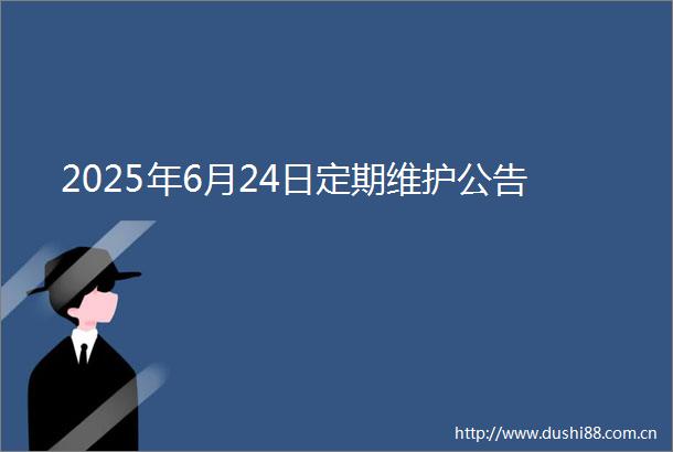 2025年6月24日定期维护公告