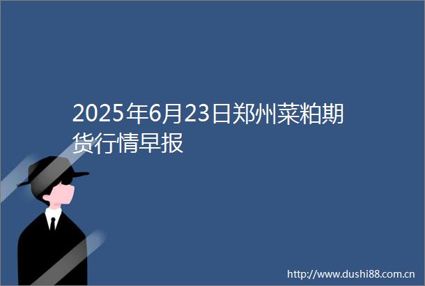 2025年6月23日郑州菜粕期货行情早报