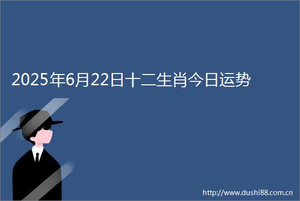 2025年6月22日十二生肖今日运势
