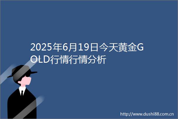 2025年6月19日今天黄金GOLD行情行情分析
