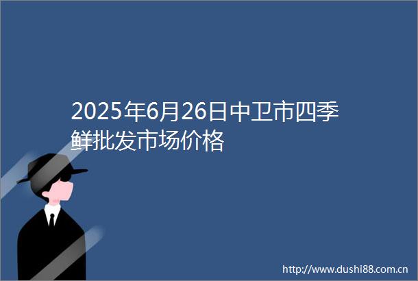 2025年6月26日中卫市四季鲜批发市场价格