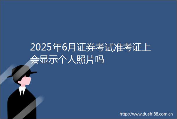 2025年6月证券考试准考证上会显示个人照片吗