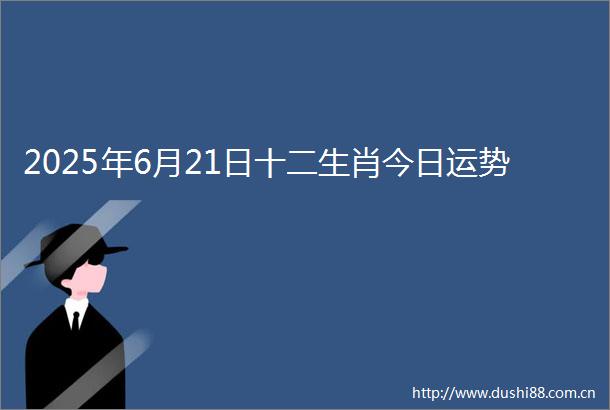 2025年6月21日十二生肖今日运势