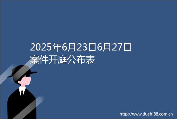 2025年6月23日6月27日案件开庭公布表