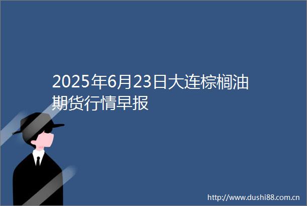 2025年6月23日大连棕榈油期货行情早报