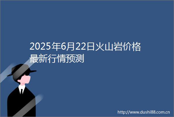 2025年6月22日火山岩价格最新行情预测