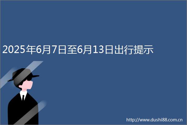 2025年6月7日至6月13日出行提示