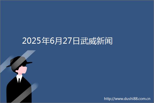 2025年6月27日武威新闻