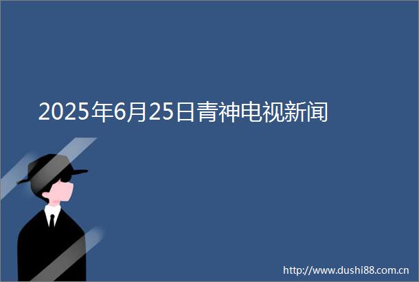 2025年6月25日青神电视新闻