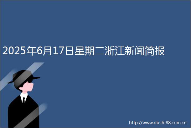 2025年6月17日星期二浙江新闻简报