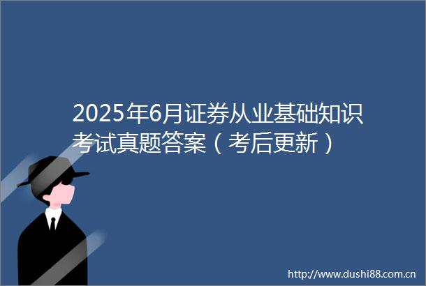 2025年6月证券从业基础知识考试真题答案（考后更新）