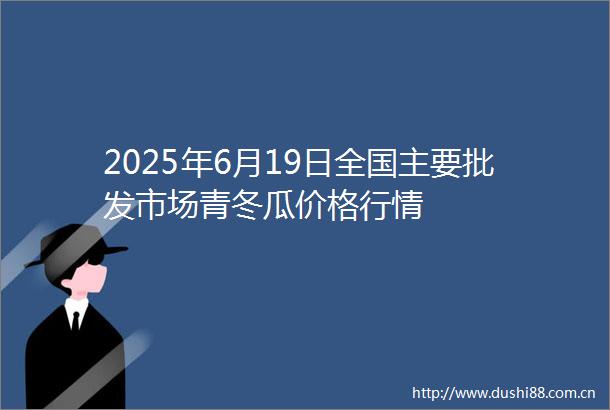 2025年6月19日全国主要批发市场青冬瓜价格行情