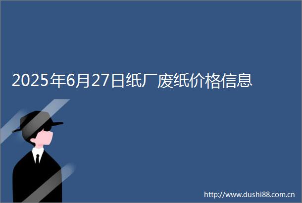 2025年6月27日纸厂废纸价格信息