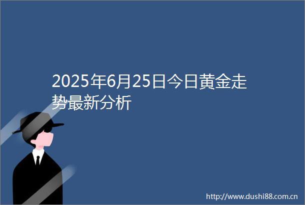 2025年6月25日今日黄金走势最新分析
