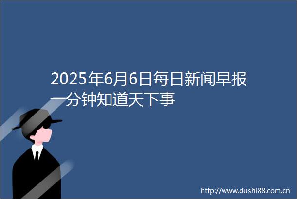 2025年6月6日每日新闻早报一分钟知道天下事