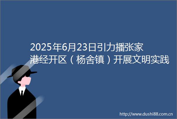 2025年6月23日引力播张家港经开区（杨舍镇）开展文明实践集中服务日活动