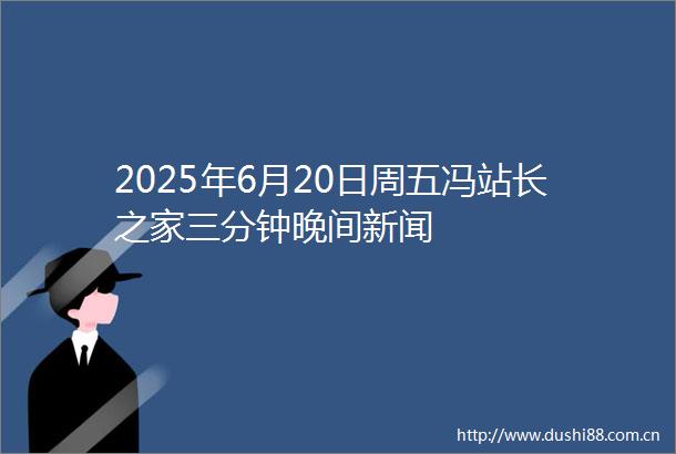 2025年6月20日周五冯站长之家三分钟晚间新闻