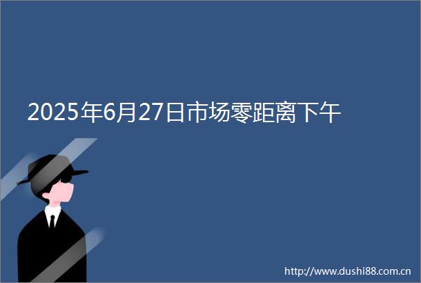 2025年6月27日市场零距离下午