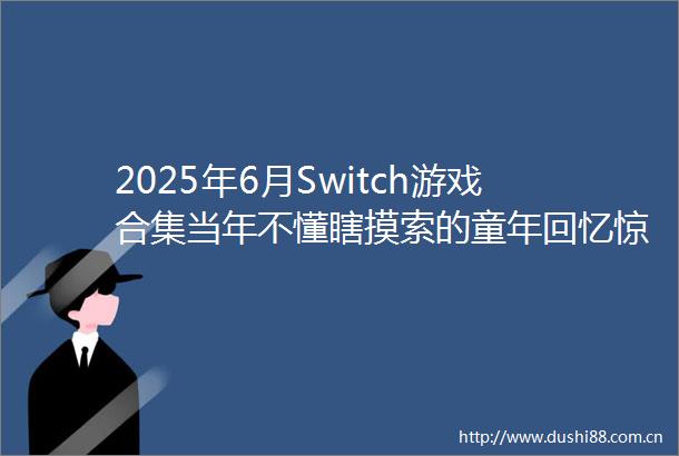 2025年6月Switch游戏合集当年不懂瞎摸索的童年回忆惊喜登陆