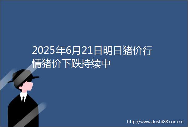 2025年6月21日明日猪价行情猪价下跌持续中