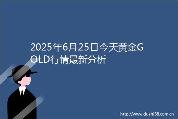 2025年6月25日今天黄金GOLD行情最新分析
