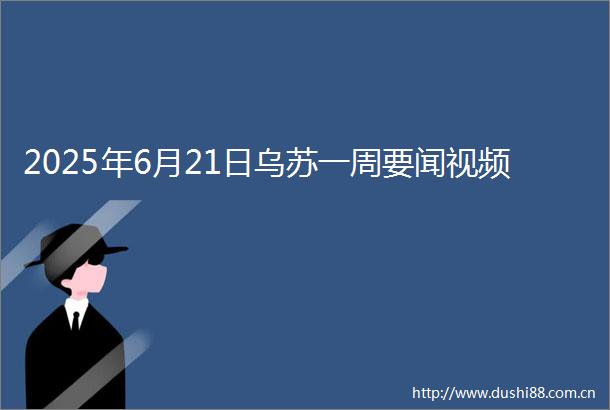 2025年6月21日乌苏一周要闻视频