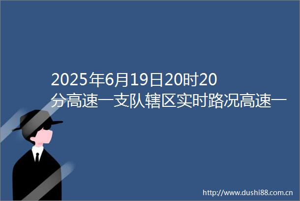 2025年6月19日20时20分高速一支队辖区实时路况高速一支队辖区恢复正常通行山西880山西交通广播