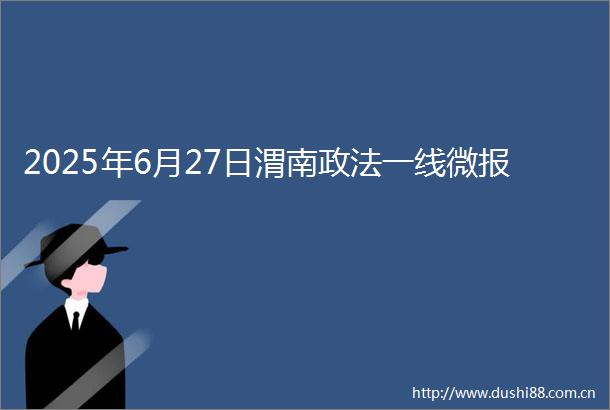 2025年6月27日渭南政法一线微报