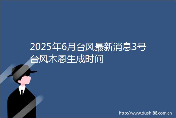 2025年6月台风最新消息3号台风木恩生成时间