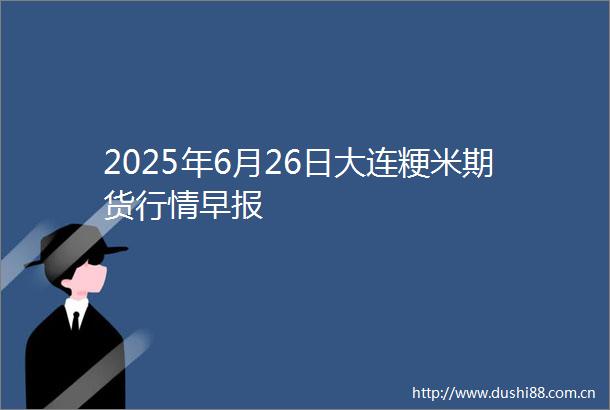 2025年6月26日大连粳米期货行情早报