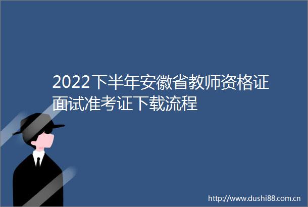 2022下半年安徽省教师资格证面试准考证下载流程