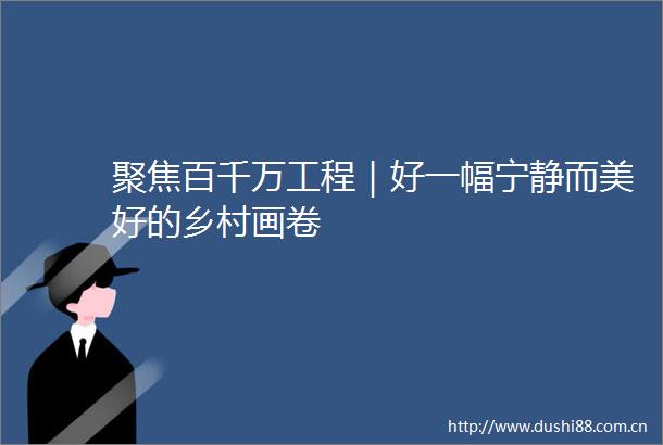 聚焦百千万工程｜好一幅宁静而美好的乡村画卷