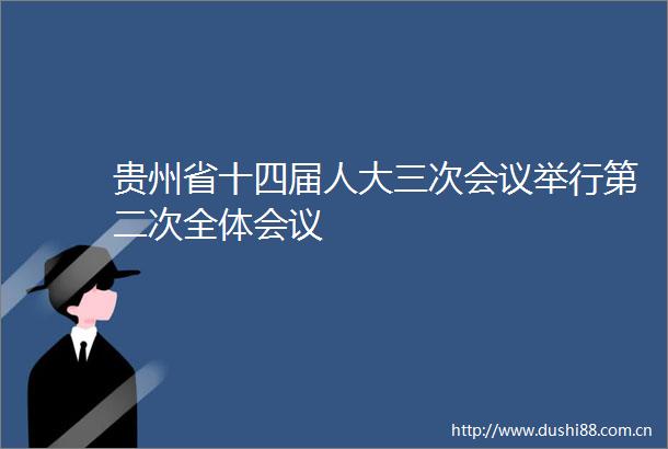 贵州省十四届人大三次会议举行第二次全体会议