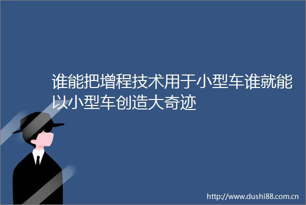 谁能把增程技术用于小型车谁就能以小型车创造大奇迹
